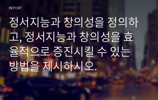 정서지능과 창의성을 정의하고, 정서지능과 창의성을 효율적으로 증진시킬 수 있는 방법을 제시하시오.