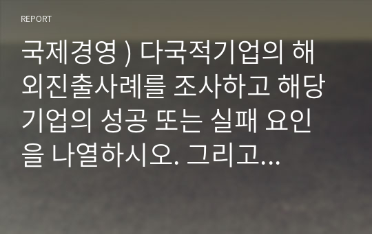 국제경영 ) 다국적기업의 해외진출사례를 조사하고 해당 기업의 성공 또는 실패 요인을 나열하시오. 그리고 향후 해당 기업이 취해야 할 국제경영전략을 제시하시오.