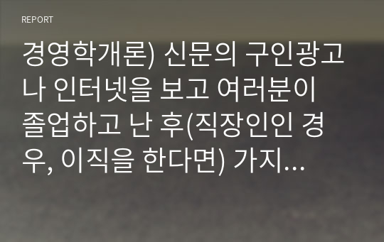 경영학개론) 신문의 구인광고나 인터넷을 보고 여러분이 졸업하고 난 후(직장인인 경우, 이직을 한다면) 가지고 싶은 일자리 최소 2개를 찾아보고, 각 광고에서 구체화되어 있는 자격들의 목록을 작성하라.