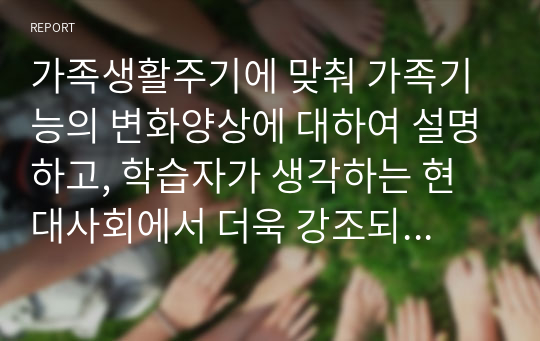 가족생활주기에 맞춰 가족기능의 변화양상에 대하여 설명하고, 학습자가 생각하는 현대사회에서 더욱 강조되는 가족 기능을 제시하시오 (정신건강론)