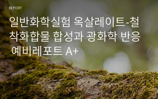 일반화학실험 옥살레이트-철 착화합물 합성과 광화학 반응 예비레포트 A+