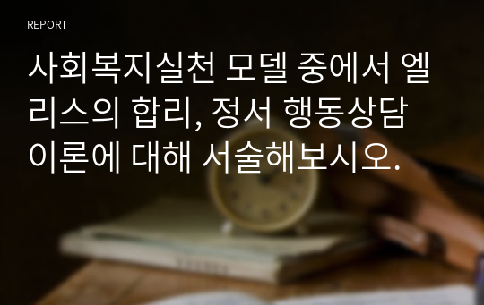 사회복지실천 모델 중에서 엘리스의 합리, 정서 행동상담 이론에 대해 서술해보시오.