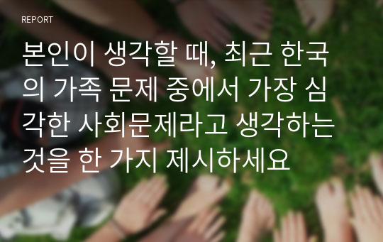 본인이 생각할 때, 최근 한국의 가족 문제 중에서 가장 심각한 사회문제라고 생각하는 것을 한 가지 제시하세요