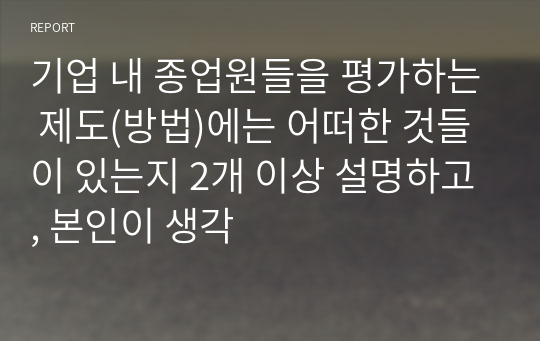 기업 내 종업원들을 평가하는 제도(방법)에는 어떠한 것들이 있는지 2개 이상 설명하고, 본인이 생각