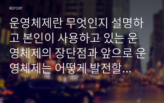 운영체제란 무엇인지 설명하고 본인이 사용하고 있는 운영체제의 장단점과 앞으로 운영체제는 어떻게 발전할 것인지에