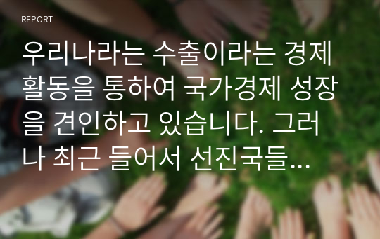 우리나라는 수출이라는 경제활동을 통하여 국가경제 성장을 견인하고 있습니다. 그러나 최근 들어서 선진국들의 보호무역이