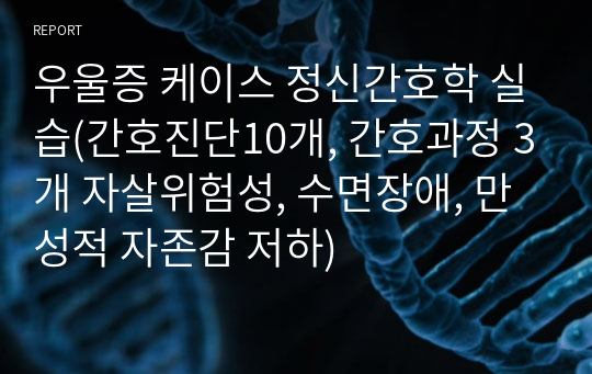 우울증 케이스 정신간호학 실습(간호진단10개, 간호과정 3개 자살위험성, 수면장애, 만성적 자존감 저하)