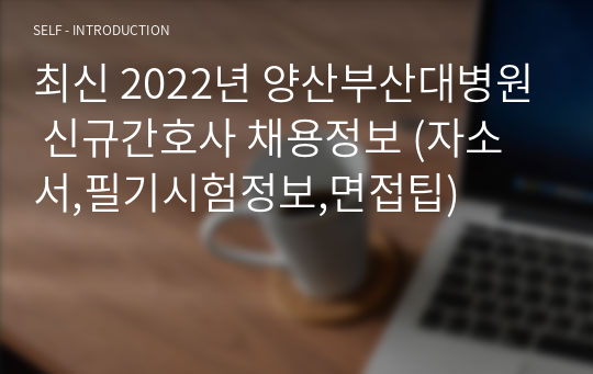 최신 2022년 양산부산대병원 신규간호사 채용정보 (자소서,필기시험정보,면접팁)