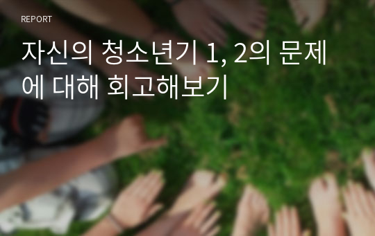 자신의 청소년기 1, 2의 문제에 대해 회고해보기