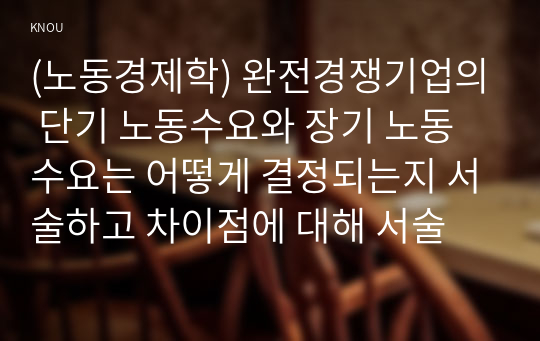 (노동경제학) 완전경쟁기업의 단기 노동수요와 장기 노동수요는 어떻게 결정되는지 서술하고 차이점에 대해 서술