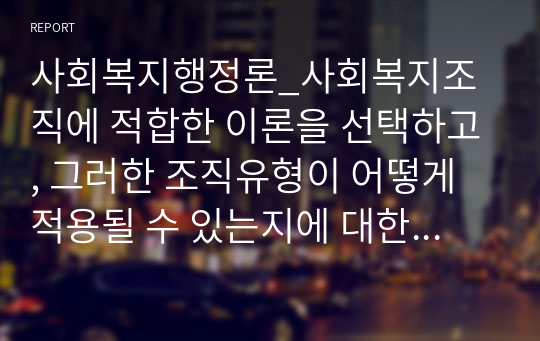 사회복지행정론_사회복지조직에 적합한 이론을 선택하고, 그러한 조직유형이 어떻게 적용될 수 있는지에 대한 예시와, 실제 적용되었을 때 나타날 수 있는 유용성과 한계점(조직이론, 인간관계)