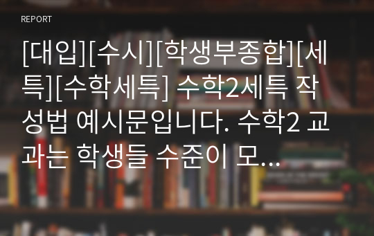 [대입][수시][학생부종합][세특][수학세특] 수학2세특 작성법 예시문입니다. 수학2 교과는 학생들 수준이 모두 다르기에 세특 작성하기가 매우 어렵고 까다롭습니다. 따라서 본 예문을 보시면 큰 도움이 될 것입니다.