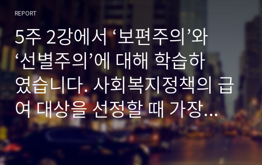 5주 2강에서 ‘보편주의’와 ‘선별주의’에 대해 학습하였습니다. 사회복지정책의 급여 대상을 선정할 때 가장 기본적인 기준이