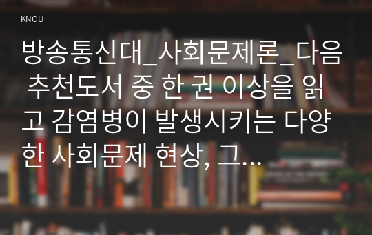 방송통신대_사회문제론_다음 추천도서 중 한 권 이상을 읽고 감염병이 발생시키는 다양한 사회문제 현상, 그 원인과 과정, 그리고 해결 방안대안에 대해서 서술하시오.(질병, 낙인)