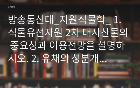 방송통신대_자원식물학_ 1. 식물유전자원 2차 대사산물의 중요성과 이용전망을 설명하시오. 2. 유채의 성분개량 성과를 설명하시오. 3. 자원식물의 지표성분과 유효성분, 약효성분을 비교 설명하시오. (1)