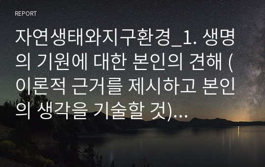 자연생태와지구환경_1. 생명의 기원에 대한 본인의 견해 (이론적 근거를 제시하고 본인의 생각을 기술할 것) 2. 대륙이동설과 판구조론에 대한 조사