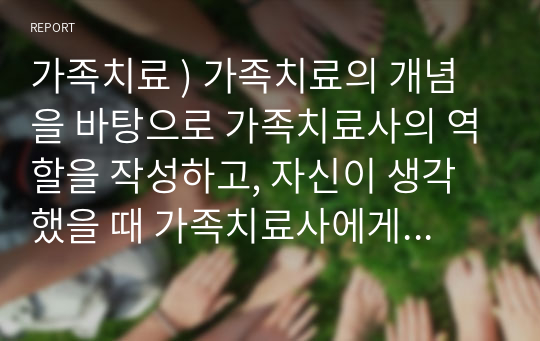 가족치료 ) 가족치료의 개념을 바탕으로 가족치료사의 역할을 작성하고, 자신이 생각했을 때 가족치료사에게 가장 필요한 자질 3가지와 그 이유를 쓰시오.