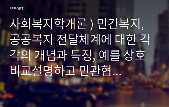 사회복지학개론 ) 민간복지, 공공복지 전달체계에 대한 각각의 개념과 특징, 예를 상호 비교설명하고 민관협력을 통한 문제점과 발전방안에 대한 나의 생각을 작성하시오.