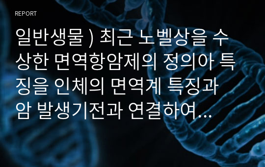 일반생물 ) 최근 노벨상을 수상한 면역항암제의 정의아 특징을 인체의 면역계 특징과 암 발생기전과 연결하여 설명하시오. 1. 면역항암제의 정의 2. 면역항암제를 다른 항암제와 비교하여 특징쓰기 3. 암 발생기전과 종양면역