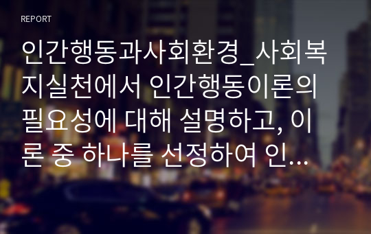 인간행동과사회환경_사회복지실천에서 인간행동이론의 필요성에 대해 설명하고, 이론 중 하나를 선정하여 인간관, 기본가정, 주요개념, 성격발달에 대한 관점 등을 설명하고, 선정한 이론을 사회복지실천현장에서 어떻게 적용할 수 있을지 의견을 제시하시오.