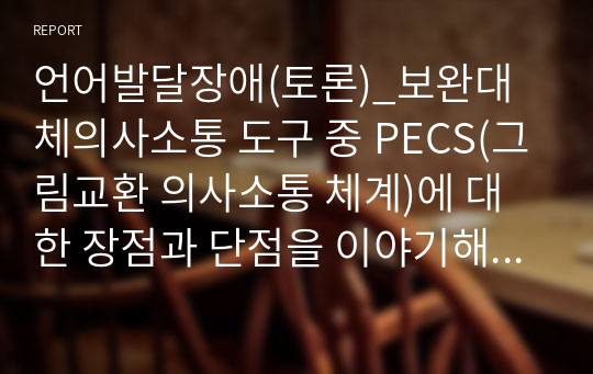 언어발달장애(토론)_보완대체의사소통 도구 중 PECS(그림교환 의사소통 체계)에 대한 장점과 단점을 이야기해보세요