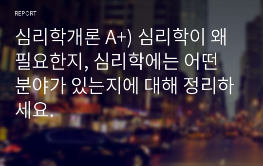 심리학개론 A+) 심리학이 왜 필요한지, 심리학에는 어떤 분야가 있는지에 대해 정리하세요.