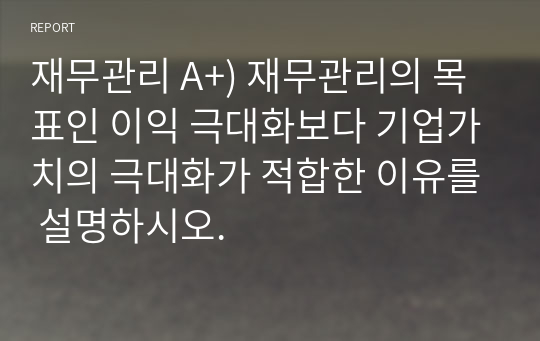 재무관리 A+) 재무관리의 목표인 이익 극대화보다 기업가치의 극대화가 적합한 이유를 설명하시오.