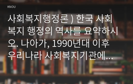 사회복지행정론 ) 한국 사회복지 행정의 역사를 요약하시오. 나아가, 1990년대 이후 우리나라 사회복지기관에서 사회복지 행정에 대한 수요가 촉발된 요인과 특히, 최근 사회복지 행정 분야의 발전 현황을 알 수 있는 사례를 발굴하고 이를 설명