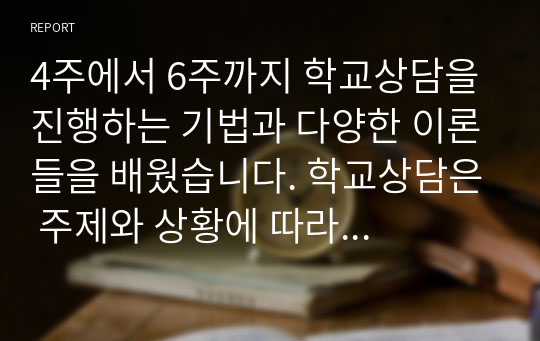 4주에서 6주까지 학교상담을 진행하는 기법과 다양한 이론들을 배웠습니다. 학교상담은 주제와 상황에 따라 응용할 수 있는 이론이 달라질 수도 있고, 상담자가 어떤 이론을 선호하느냐에 따라서도 다를 수 있다. 학교장면에서 발생하는 어려움을 가장 잘 해결할 수 있는 상담이론을 선택하고 선택한 상담이론의 관점에서 이를 설명하시오.