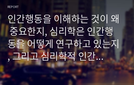 인간행동을 이해하는 것이 왜 중요한지, 심리학은 인간행동을 어떻게 연구하고 있는지, 그리고 심리학적 인간행동의 이해가 다른 분야에서의 인간행동과 어떻게 다르고 그 특징이 무엇인지를 설명하시오.