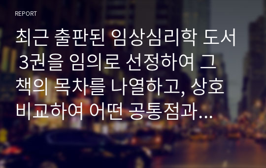 최근 출판된 임상심리학 도서 3권을 임의로 선정하여 그 책의 목차를 나열하고, 상호 비교하여 어떤 공통점과 어떤 차이점이 있는지를 기술하세요.