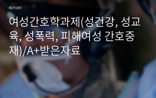 여성간호학과제(성건강, 성교육, 성폭력, 피해여성 간호중재)/A+받은자료