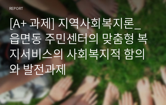 [A+ 과제] 지역사회복지론_읍면동 주민센터의 맞춤형 복지서비스의 사회복지적 함의와 발전과제