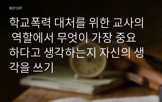 학교폭력 대처를 위한 교사의 역할에서 무엇이 가장 중요하다고 생각하는지 자신의 생각을 쓰기