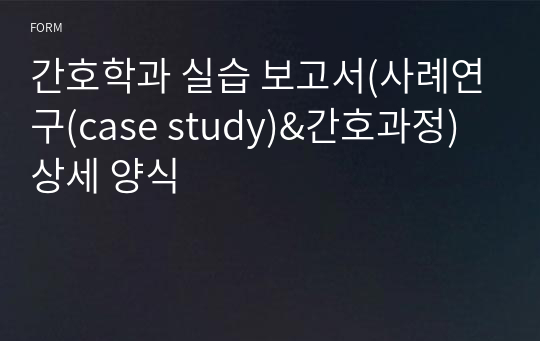 간호학과 실습 보고서(사례연구(case study)&amp;간호과정) 상세 양식