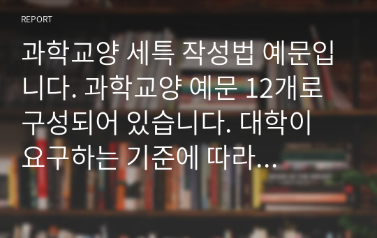 과학교양 세특 작성법 예문입니다. 과학교양 예문 12개로 구성되어 있습니다. 대학이 요구하는 기준에 따라 작성된 예문입니다.