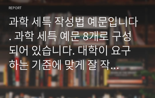 과학 세특 작성법 예문입니다. 과학 세특 예문 8개로 구성되어 있습니다. 대학이 요구하는 기준에 맞게 잘 작성된 예문입니다.