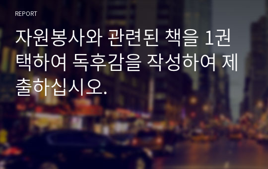 자원봉사와 관련된 책을 1권 택하여 독후감을 작성하여 제출하십시오.