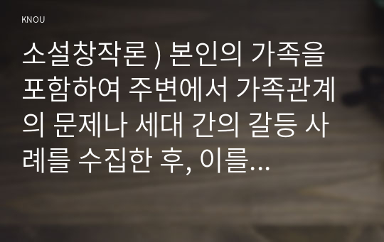 소설창작론 ) 본인의 가족을 포함하여 주변에서 가족관계의 문제나 세대 간의 갈등 사례를 수집한 후, 이를 다음의 조건에 따라 한 편의 이야기로 완성하시오.