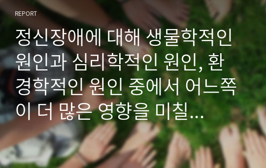 정신장애에 대해 생물학적인 원인과 심리학적인 원인, 환경학적인 원인 중에서 어느쪽이 더 많은 영향을 미칠것인지를 선택하여 지지하는 근거에 대해 작성하시오.