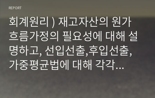 회계원리 ) 재고자산의 원가흐름가정의 필요성에 대해 설명하고, 선입선출,후입선출,가중평균법에 대해 각각 설명하고 세 가지 방법을 비교하시오.