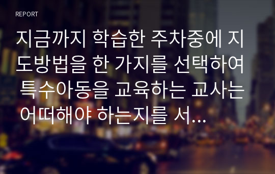 지금까지 학습한 주차중에 지도방법을 한 가지를 선택하여 특수아동을 교육하는 교사는 어떠해야 하는지를 서술하시오