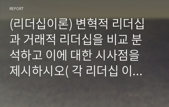 (리더십이론) 변혁적 리더십과 거래적 리더십을 비교 분석하고 이에 대한 시사점을 제시하시오( 각 리더십 이론의 하위변인과 장점 및 단점 서술) A+