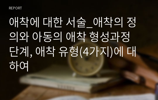 애착에 대한 서술_애착의 정의와 아동의 애착 형성과정 단계, 애착 유형(4가지)에 대하여