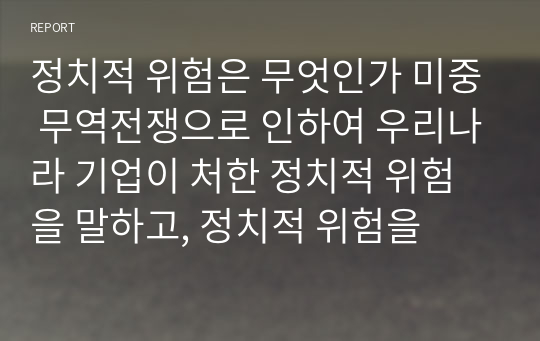 정치적 위험은 무엇인가 미중 무역전쟁으로 인하여 우리나라 기업이 처한 정치적 위험을 말하고, 정치적 위험을