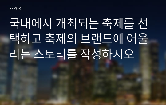 국내에서 개최되는 축제를 선택하고 축제의 브랜드에 어울리는 스토리를 작성하시오