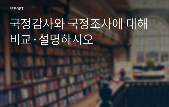 국정감사와 국정조사에 대해 비교·설명하시오