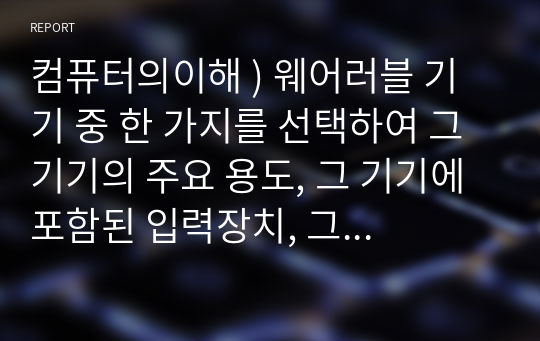 컴퓨터의이해 ) 웨어러블 기기 중 한 가지를 선택하여 그 기기의 주요 용도, 그 기기에 포함된 입력장치, 그 기기에 포함된 출력장치에 대하여 설명하라.