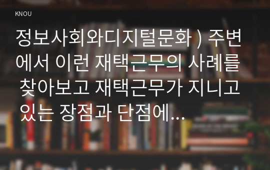 정보사회와디지털문화 ) 주변에서 이런 재택근무의 사례를 찾아보고 재택근무가 지니고 있는 장점과 단점에 대해 분석해 보시오.