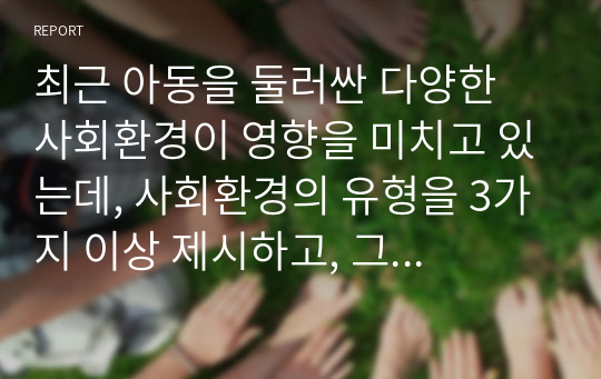 최근 아동을 둘러싼 다양한 사회환경이 영향을 미치고 있는데, 사회환경의 유형을 3가지 이상 제시하고, 그 중요성을